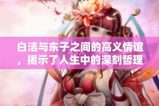 白洁与东子之间的高义情谊，揭示了人生中的深刻哲理与真挚情感