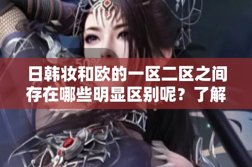 日韩妆和欧的一区二区之间存在哪些明显区别呢？了解这些差异对于选择妆容风格很重要。