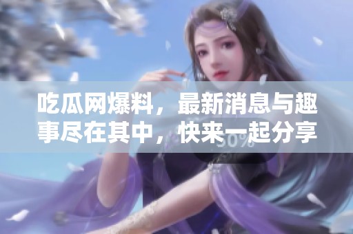 吃瓜网爆料，最新消息与趣事尽在其中，快来一起分享吧！