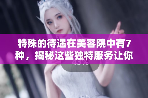 特殊的待遇在美容院中有7种，揭秘这些独特服务让你体验不同效果