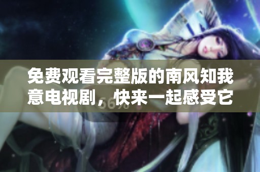 免费观看完整版的南风知我意电视剧，快来一起感受它的魅力吧