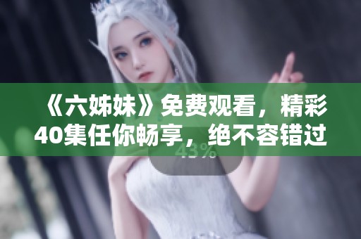 《六姊妹》免费观看，精彩40集任你畅享，绝不容错过！