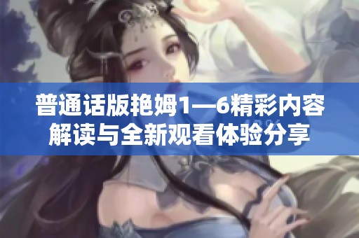普通话版艳姆1—6精彩内容解读与全新观看体验分享