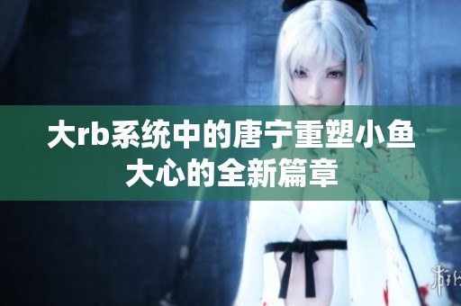 大rb系统中的唐宁重塑小鱼大心的全新篇章