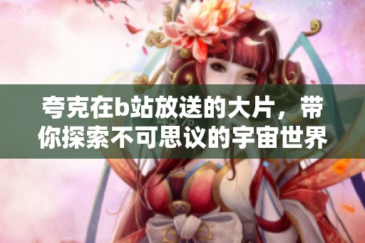 夸克在b站放送的大片，带你探索不可思议的宇宙世界