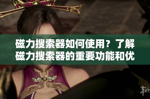 磁力搜索器如何使用？了解磁力搜索器的重要功能和优势。