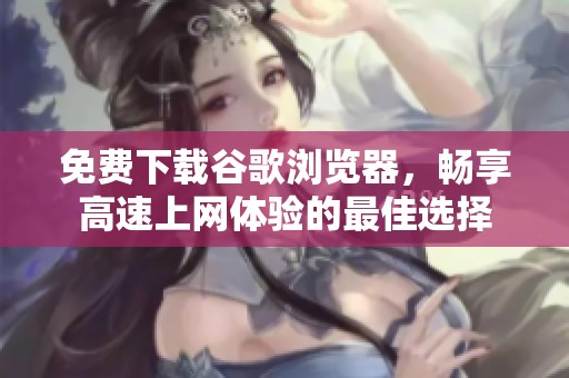 免费下载谷歌浏览器，畅享高速上网体验的最佳选择