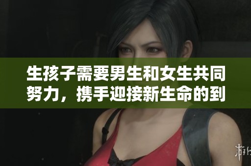 生孩子需要男生和女生共同努力，携手迎接新生命的到来