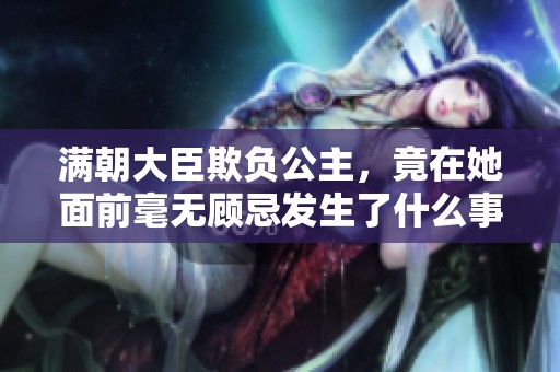 满朝大臣欺负公主，竟在她面前毫无顾忌发生了什么事情