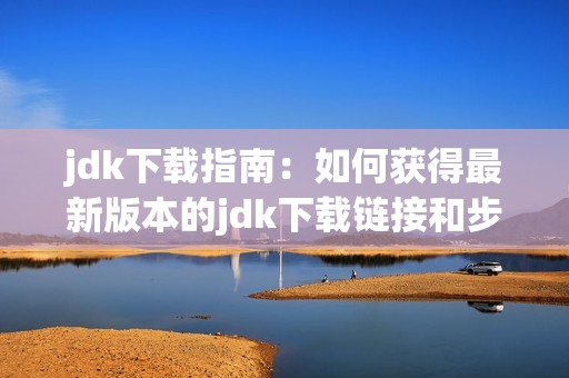 jdk下载指南：如何获得最新版本的jdk下载链接和步骤详解