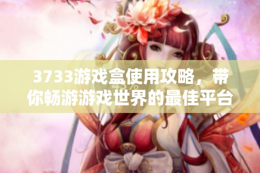 3733游戏盒使用攻略，带你畅游游戏世界的最佳平台