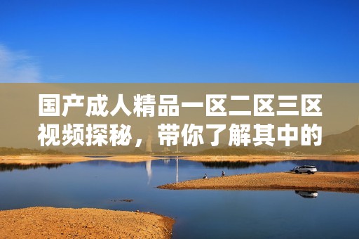 国产**精品一区二区三区视频探秘，带你了解其中的精彩与深意