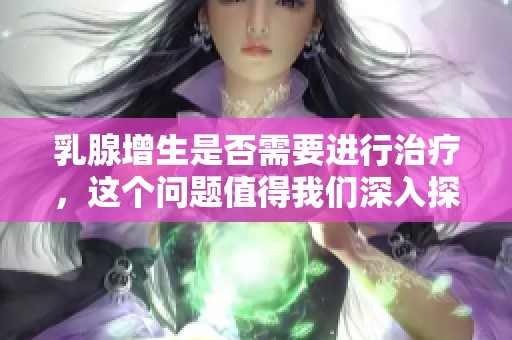 乳腺增生是否需要进行治疗，这个问题值得我们深入探讨与了解。