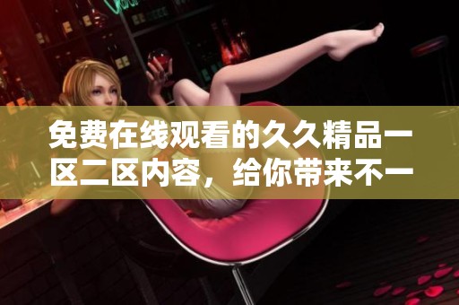 免费在线观看的**精品一区二区内容，给你带来不一样的视听体验。