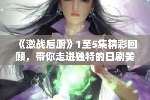 《激战后厨》1至5集精彩回顾，带你走进独特的日剧美食世界