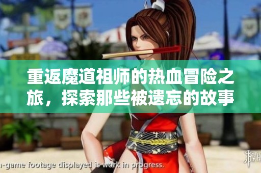 重返魔道祖师的热血冒险之旅，探索那些被遗忘的故事与情感