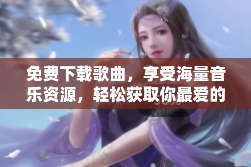 免费下载歌曲，享受海量音乐资源，轻松获取你最爱的旋律