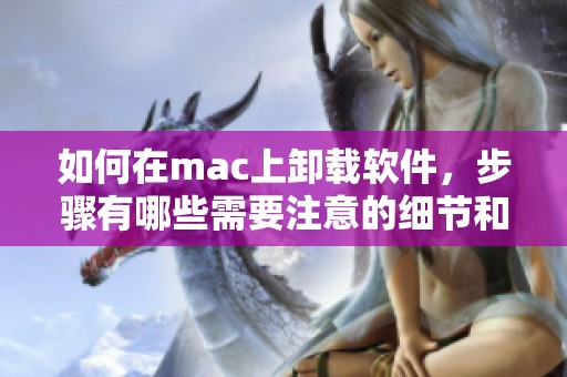 如何在mac上卸载软件，步骤有哪些需要注意的细节和注意事项呢