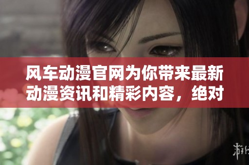 风车动漫官网为你带来最新动漫资讯和精彩内容，绝对不容错过！