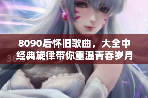 8090后怀旧歌曲，大全中经典旋律带你重温青春岁月