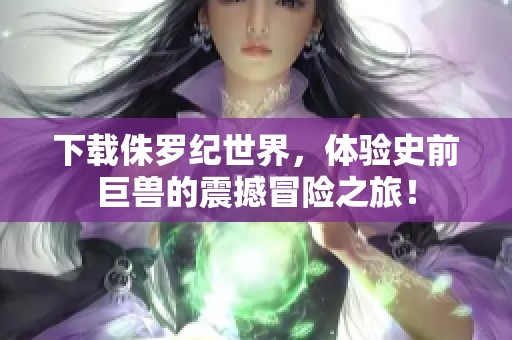 下载侏罗纪世界，体验史前巨兽的震撼冒险之旅！