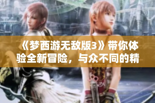 《梦西游无敌版3》带你体验全新冒险，与众不同的精彩旅程等你来挑战！