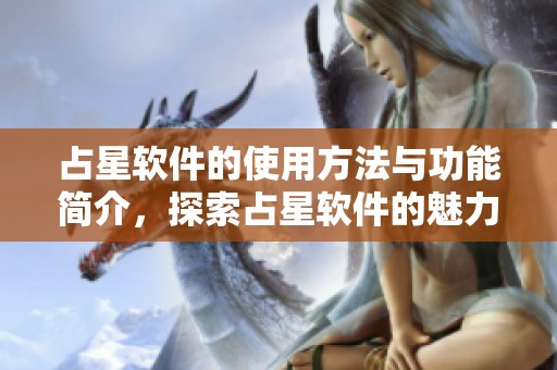 占星软件的使用方法与功能简介，探索占星软件的魅力与实用性