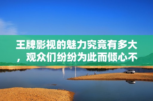 王牌影视的魅力究竟有多大，观众们纷纷为此而倾心不已