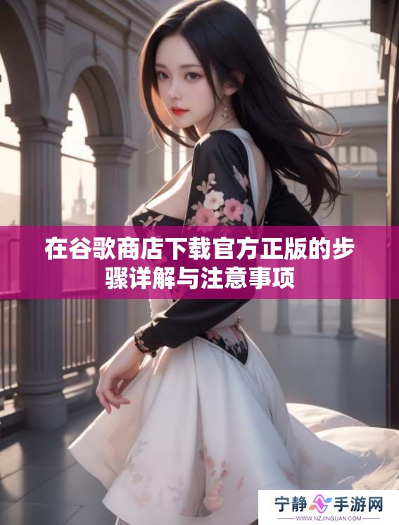 在谷歌商店下载官方正版的步骤详解与注意事项
