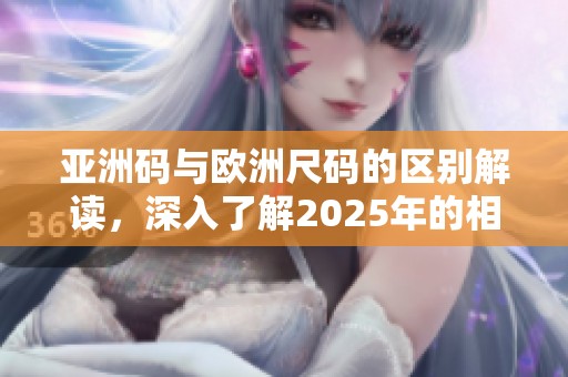 亚洲码与欧洲尺码的区别解读，深入了解2025年的相关信息