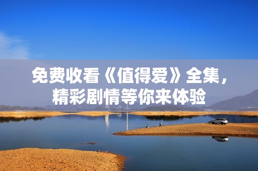 免费收看《值得爱》全集，精彩剧情等你来体验