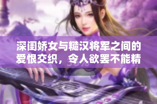 深闺娇女与糙汉将军之间的爱恨交织，令人欲罢不能精彩纷呈