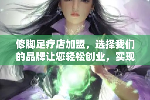 修脚足疗店加盟，选择我们的品牌让您轻松创业，实现您的商机梦想