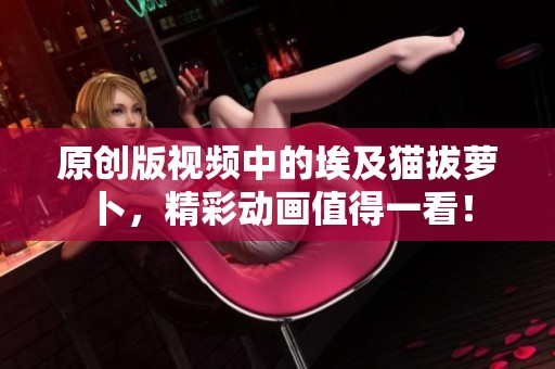 原创版视频中的埃及猫拔萝卜，精彩动画值得一看！