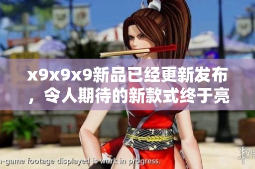 x9x9x9新品已经更新发布，令人期待的新款式终于亮相了