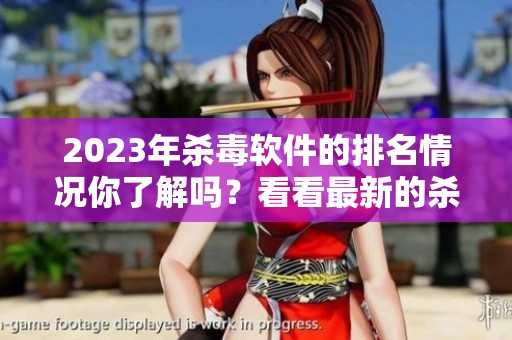 2023年杀毒软件的排名情况你了解吗？看看最新的杀毒软件排名吧！