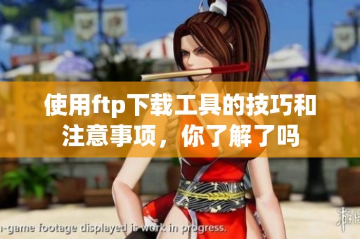 使用ftp下载工具的技巧和注意事项，你了解了吗