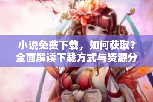 小说免费下载，如何获取？全面解读下载方式与资源分享