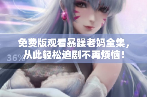 免费版观看暴躁老妈全集，从此轻松追剧不再烦恼！