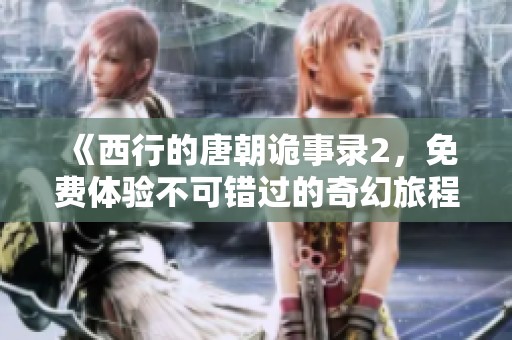 《西行的唐朝诡事录2，免费体验不可错过的奇幻旅程》