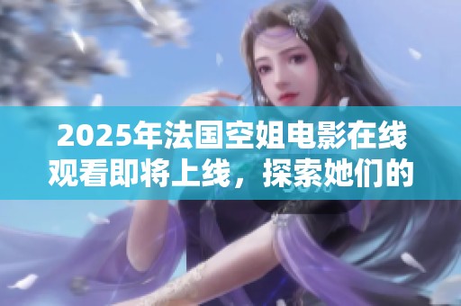 2025年法国空姐电影在线观看即将上线，探索她们的职业与生活秘密