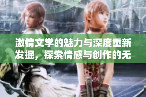 激情文学的魅力与深度重新发掘，探索情感与创作的无穷可能性。