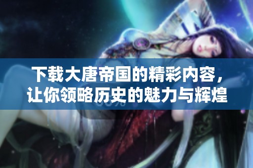 下载大唐帝国的精彩内容，让你领略历史的魅力与辉煌