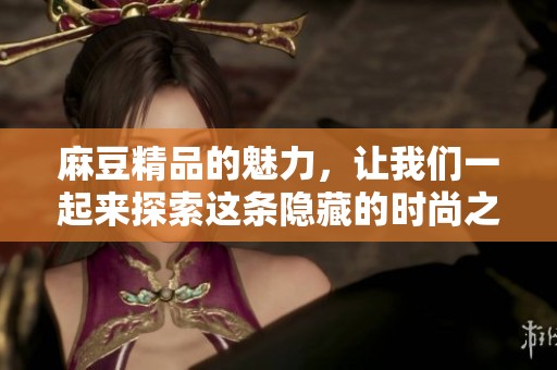 麻豆精品的魅力，让我们一起来探索这条隐藏的时尚之路吧