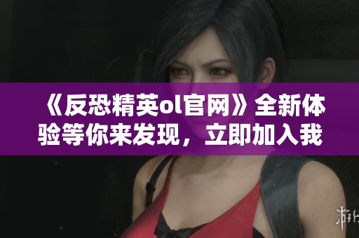 《反恐精英ol官网》全新体验等你来发现，立即加入我们一同战斗吧！