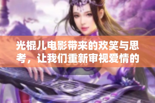 光棍儿电影带来的欢笑与思考，让我们重新审视爱情的意义和生活的选择
