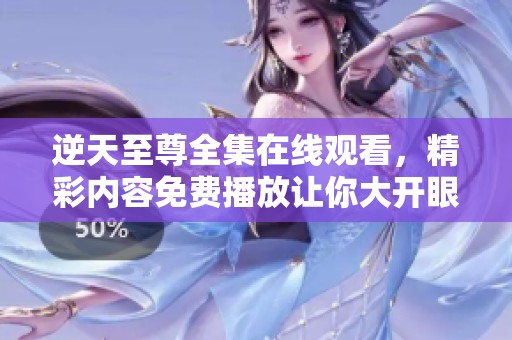 逆天至尊全集在线观看，精彩内容免费播放让你大开眼界