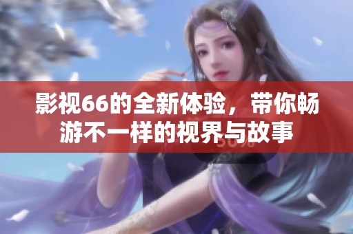 影视66的全新体验，带你畅游不一样的视界与故事