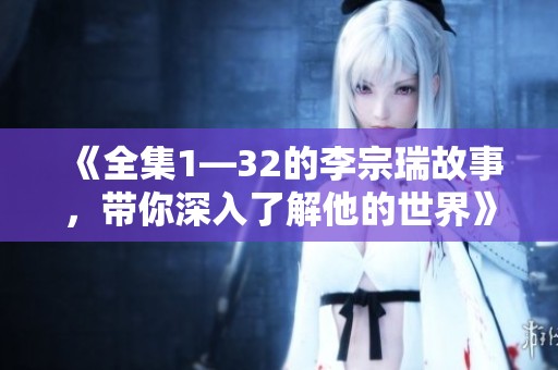 《全集1—32的李宗瑞故事，带你深入了解他的世界》