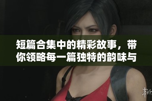 短篇合集中的精彩故事，带你领略每一篇独特的韵味与情感